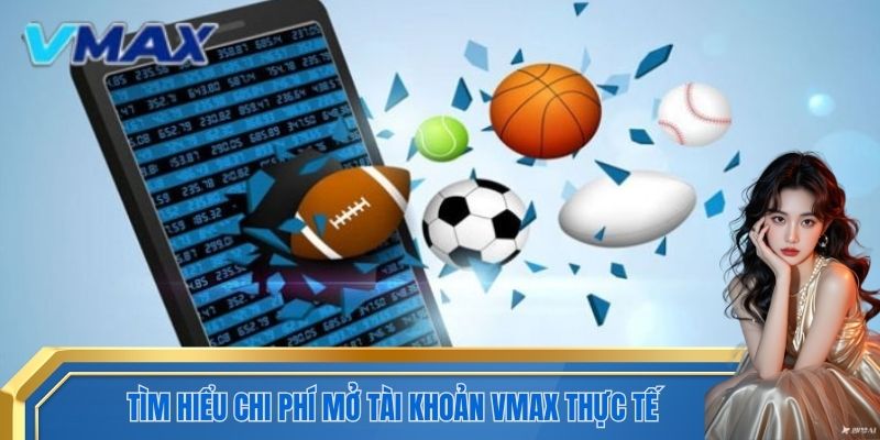 Tìm hiểu chi phí mở tài khoản VMAX thực tế